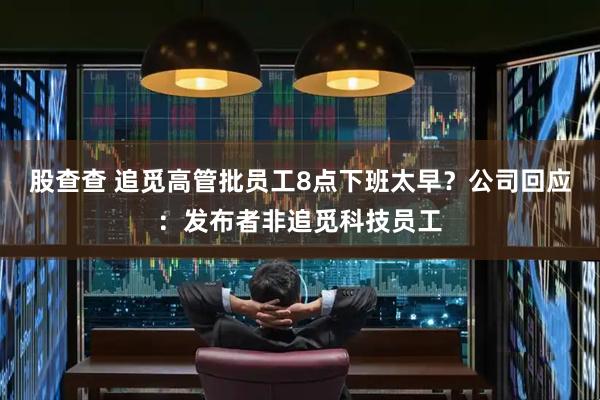 股查查 追觅高管批员工8点下班太早？公司回应：发布者非追觅科技员工