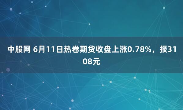 中股网 6月11日热卷期货收盘上涨0.78%，报3108元