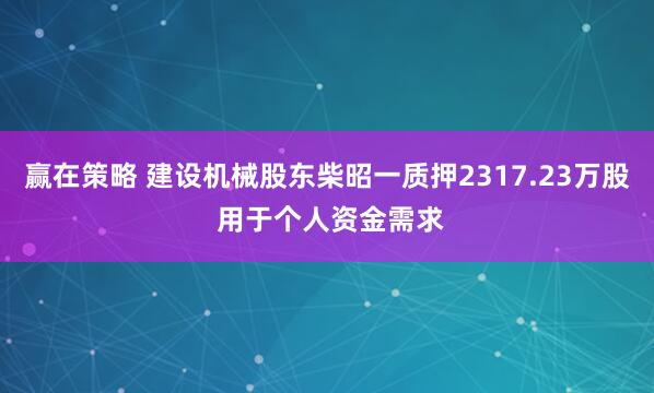 赢在策略 建设机械股东柴昭一质押2317.23万股 用于个人资金需求