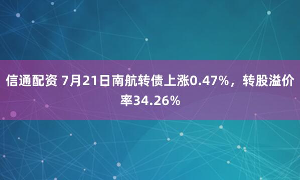 信通配资 7月21日南航转债上涨0.47%，转股溢价率34.26%