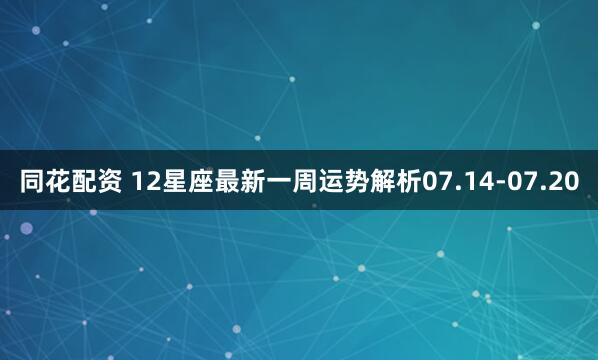 同花配资 12星座最新一周运势解析07.14-07.20