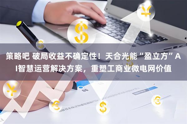 策略吧 破局收益不确定性！天合光能“盈立方”AI智慧运营解决方案，重塑工商业微电网价值