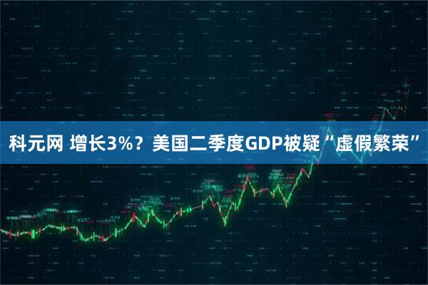 科元网 增长3%？美国二季度GDP被疑“虚假繁荣”