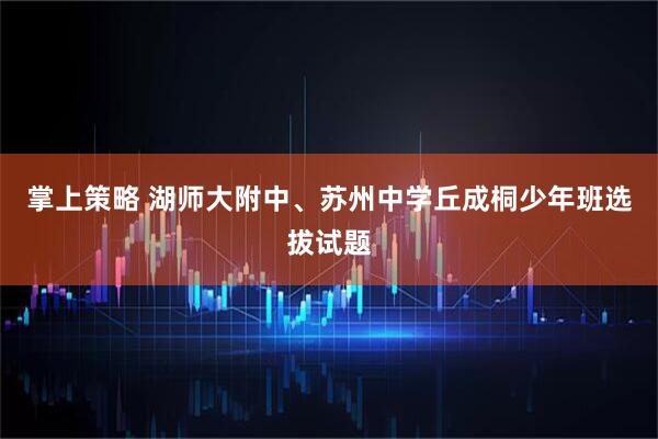 掌上策略 湖师大附中、苏州中学丘成桐少年班选拔试题