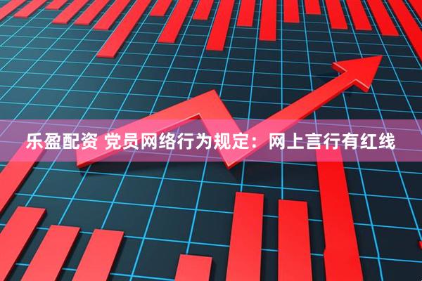 乐盈配资 党员网络行为规定：网上言行有红线