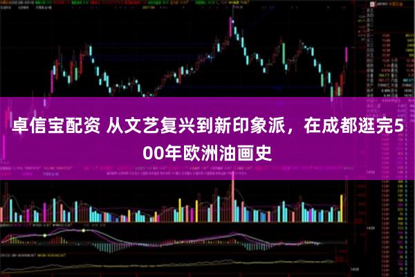 卓信宝配资 从文艺复兴到新印象派，在成都逛完500年欧洲油画史