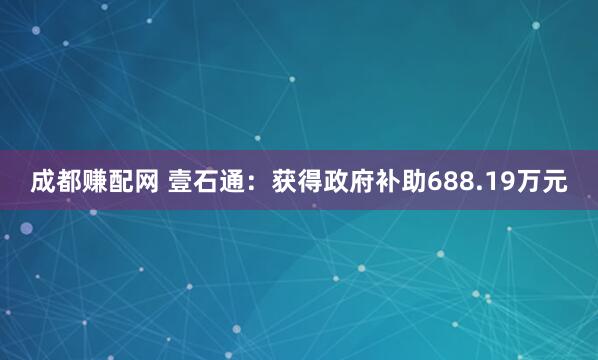 成都赚配网 壹石通：获得政府补助688.19万元