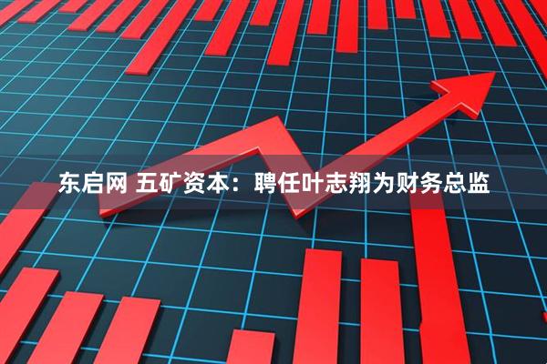 东启网 五矿资本：聘任叶志翔为财务总监