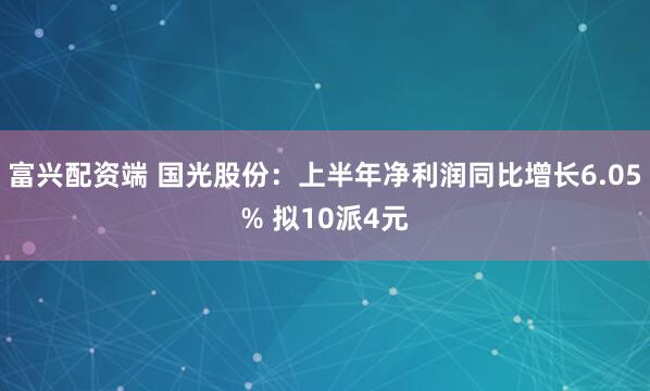 富兴配资端 国光股份：上半年净利润同比增长6.05% 拟10派4元