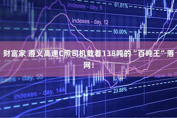 财富家 遵义高速C照司机载着138吨的“百吨王”落网！