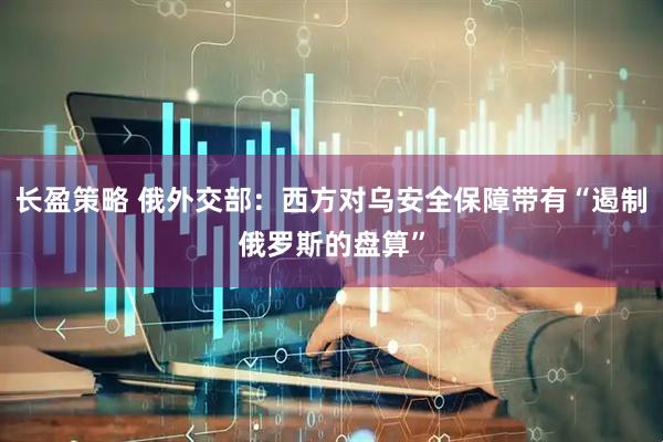 长盈策略 俄外交部：西方对乌安全保障带有“遏制俄罗斯的盘算”
