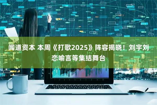 闻道资本 本周《打歌2025》阵容揭晓！刘宇刘恋喻言等集结舞台