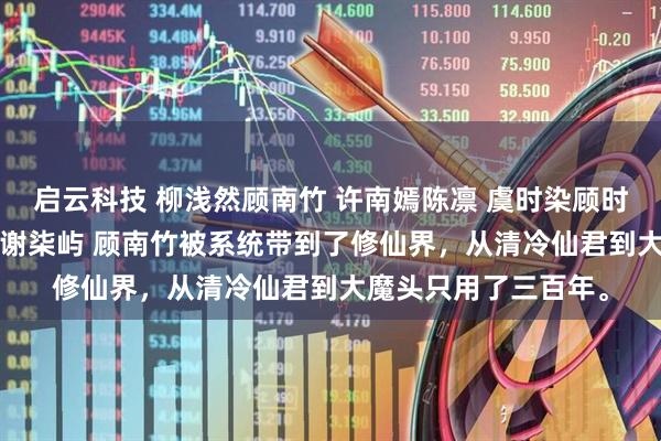 启云科技 柳浅然顾南竹 许南嫣陈凛 虞时染顾时 虞安蕊夜浒 宋昭雯谢柒屿 顾南竹被系统带到了修仙界，从清冷仙君到大魔头只用了三百年。