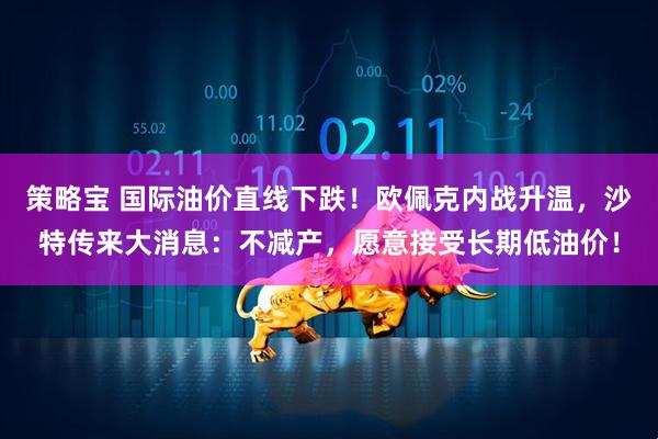 策略宝 国际油价直线下跌！欧佩克内战升温，沙特传来大消息：不减产，愿意接受长期低油价！