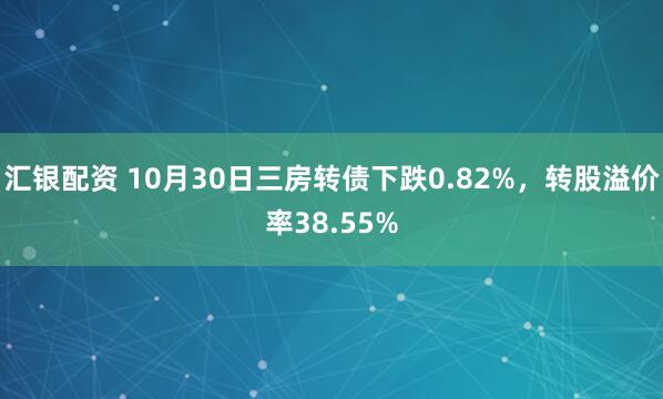 汇银配资 10月30日三房转债下跌0.82%，转股溢价率38.55%