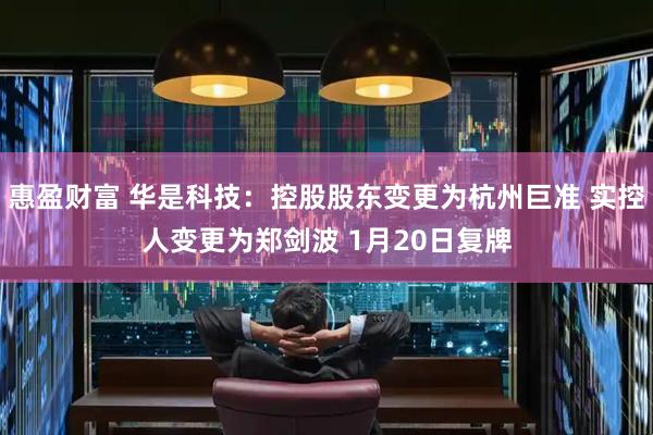 惠盈财富 华是科技：控股股东变更为杭州巨准 实控人变更为郑剑波 1月20日复牌