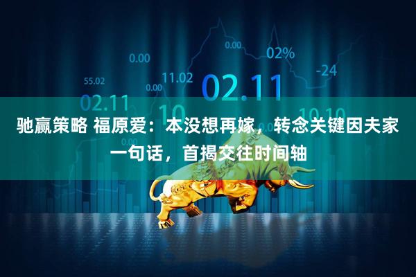 驰赢策略 福原爱：本没想再嫁，转念关键因夫家一句话，首揭交往时间轴