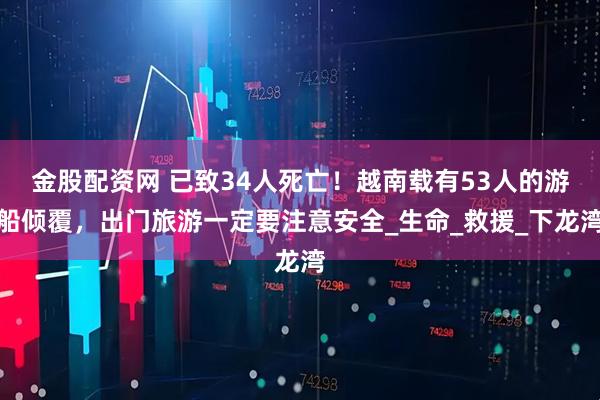 金股配资网 已致34人死亡！越南载有53人的游船倾覆，出门旅游一定要注意安全_生命_救援_下龙湾